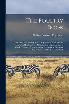 The Poultry Book: Comprising the Breading and Management of Profitable and Ornamental Poultry, Their Qualities and Characteristics; to W - Tegetmeier, William Bernhard