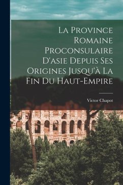 La Province Romaine Proconsulaire D'asie Depuis Ses Origines Jusqu'à La Fin Du Haut-Empire - Chapot, Victor