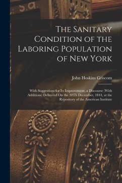 The Sanitary Condition of the Laboring Population of New York: With Suggestions for Its Improvement. a Discourse (With Additions) Delivered On the 30T - Griscom, John Hoskins