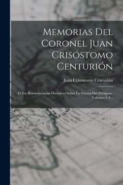 Memorias Del Coronel Juan Crisóstomo Centurión: Ó Sea Reminiscencias Históricas Sobre La Guerra Del Paraguay, Volumes 3-4... - Centurión, Juan Crisóstomo Memorias Del Coronel Juan Crisóstomo Centurión: Ó Sea Reminiscencias Históricas Sobre La Guerra Del Paraguay, Volumes 3-4... - Centurión, Juan Crisóstomo