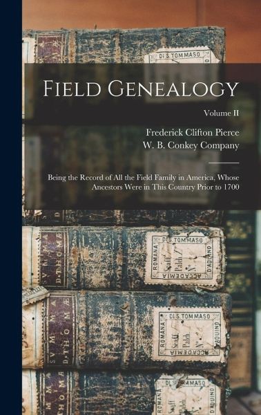 Field Genealogy; Being the Record of All the Field Family in America, Whose Ancestors Were in This Country Prior to 1700; Volume II Field Genealogy; Being the Record of All the Field Family in America, Whose Ancestors Were in This Country Prior to 1700; Volume II