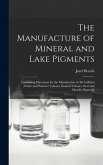 The Manufacture of Mineral and Lake Pigments: Containing Directions for the Manufacture of All Artificial Artists' and Painters' Colours, Enamel Colou