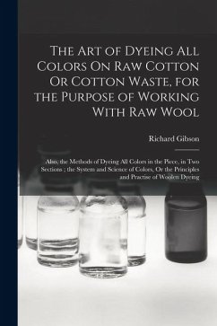 Cover The Art of Dyeing All Colors On Raw Cotton Or Cotton Waste, for the Purpose of Working With Raw Wool: Also, the Methods of Dyeing All Colors in the Pi
