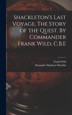 Shackleton's Last Voyage. The Story of the Quest. By Commander Frank Wild, C.B.E - Wild, Frank; Macklin, Alexander Hepburn