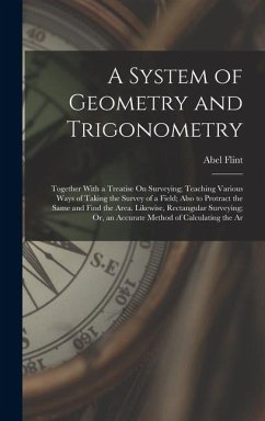 A System of Geometry and Trigonometry: Together With a Treatise On Surveying; Teaching Various Ways of Taking the Survey of a Field; Also to Protract - Flint, Abel