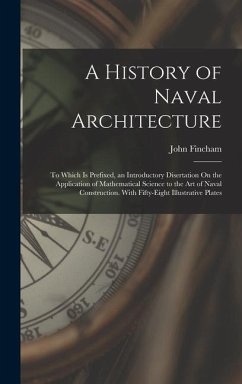 A History of Naval Architecture: To Which Is Prefixed, an Introductory Disertation On the Application of Mathematical Science to the Art of Naval Cons - Fincham, John