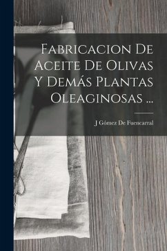 Fabricacion De Aceite De Olivas Y Demás Plantas Oleaginosas ... - de Fuencarral, J. Gómez