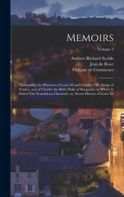 Memoirs; Containing the Histories of Louis XI and Charles VIII, Kings of France, and of Charles the Bold, Duke of Burgundy; to Which is Added The Scandalous Chronicle; or, Secret History of Louis XI; Volume 2 - Commynes, Philippe De; Scoble, Andrew Richard; Roye, Jean De