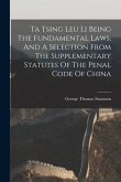 Ta Tsing Leu Li Being The Fundamental Laws, And A Selection From The Supplementary Statutes Of The Penal Code Of China