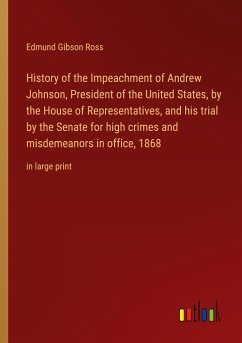 History of the Impeachment of Andrew Johnson, President of the United States, by the House of Representatives, and his trial by the Senate for high crimes and misdemeanors in office, 1868 - Ross, Edmund Gibson