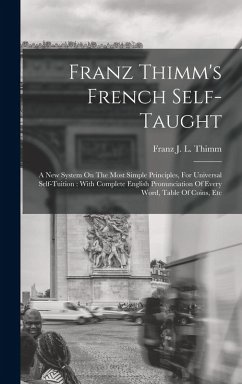 Franz Thimm's French Self-taught: A New System On The Most Simple Principles, For Universal Self-tuition: With Complete English Pronunciation Of Every