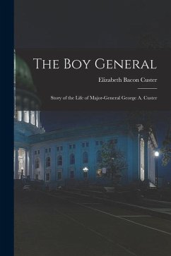 The Boy General: Story of the Life of Major-General George A. Custer - Custer, Elizabeth Bacon