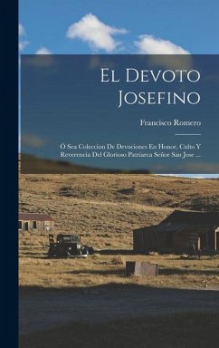 El Devoto Josefino: Ó Sea Coleccion De Devociones En Honor, Culto Y Reverencia Del Glorioso Patriarca Señor San Jose ... - Romero, Francisco