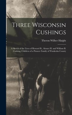 Three Wisconsin Cushings: A Sketch of the Lives of Howard B., Alonzo H. and William B. Cushing, Children of a Pioneer Family of Waukesha County - Haight, Theron Wilber