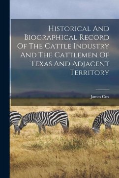 Historical And Biographical Record Of The Cattle Industry And The Cattlemen Of Texas And Adjacent Territory - Cox, James