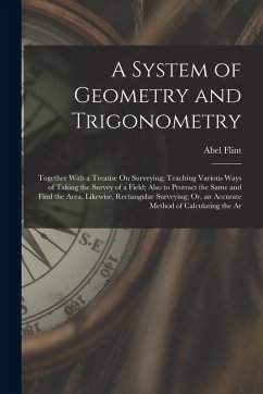 A System of Geometry and Trigonometry: Together With a Treatise On Surveying; Teaching Various Ways of Taking the Survey of a Field; Also to Protract - Flint, Abel