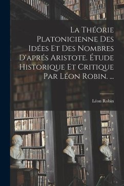 La Théorie Platonicienne Des Idées Et Des Nombres D'aprés Aristote. Étude Historique Et Critique Par Léon Robin. ... - Robin, Léon