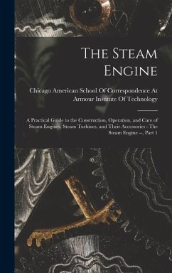 The Steam Engine: A Practical Guide to the Construction, Operation, and Care of Steam Engines, Steam Turbines, and Their Accessories: Th