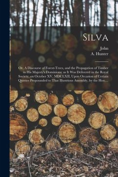 Silva; or, A Discourse of Forest-trees, and the Propagation of Timber in His Majesty's Dominions; as It Was Delivered in the Royal Society, on October - Evelyn, John