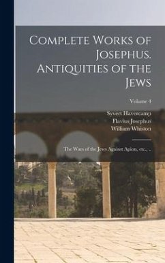 Complete Works of Josephus. Antiquities of the Jews; The Wars of the Jews Against Apion, etc., ..; Volume 4 - Josephus, Flavius; Whiston, William; Havercamp, Syvert