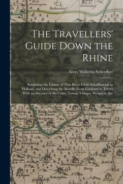 The Travellers' Guide Down the Rhine: Exhibiting the Course of That River From Schaffhausen to Holland, and Describing the Moselle From Coblentz to Tr - Schreiber, Aloys Wilhelm