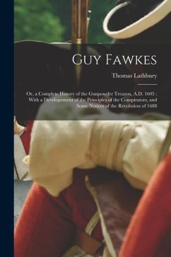 Guy Fawkes: Or, a Complete History of the Gunpowder Treason, A.D. 1605: With a Developement of the Principles of the Conspirators, - Lathbury, Thomas