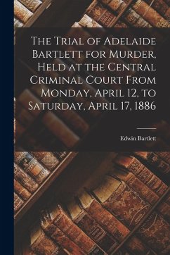 The Trial of Adelaide Bartlett for Murder, Held at the Central Criminal Court From Monday, April 12, to Saturday, April 17, 1886 - Bartlett, Edwin