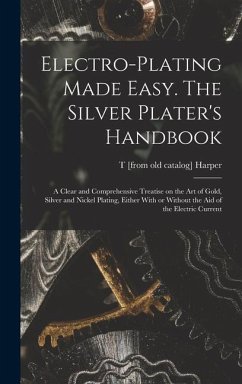 Electro-plating Made Easy. The Silver Plater's Handbook; a Clear and Comprehensive Treatise on the art of Gold, Silver and Nickel Plating, Either With - Harper, T. [From Old Catalog]