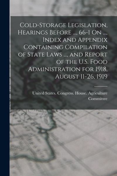 Cold-Storage Legislation, Hearings Before ..., 66-1 On ..., Index and Appendix Containing Compilation of State Laws ..., and Report of the U.S. Food A Cold-Storage Legislation, Hearings Before ..., 66-1 On ..., Index and Appendix Containing Compilation of State Laws ..., and Report of the U.S. Food A
