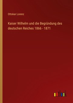 Kaiser Wilhelm und die Begründung des deutschen Reiches 1866 - 1871