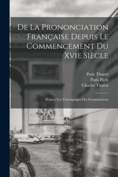 De La Prononciation Française Depuis Le Commencement Du Xvie Siècle: D'après Les Témoignages Des Grammairiens - Thurot, Charles; Thurot, Paris; Paris, Paris