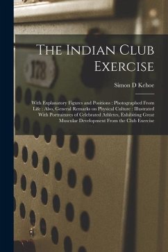 The Indian Club Exercise: With Explanatory Figures and Positions: Photographed From Life: Also, General Remarks on Physical Culture: Illustrated - Kehoe, Simon D.