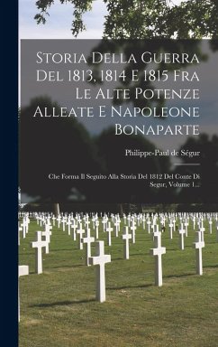 Cover Storia Della Guerra Del 1813, 1814 E 1815 Fra Le Alte Potenze Alleate E Napoleone Bonaparte: Che Forma Il Seguito Alla Storia Del 1812 Del Conte Di Se