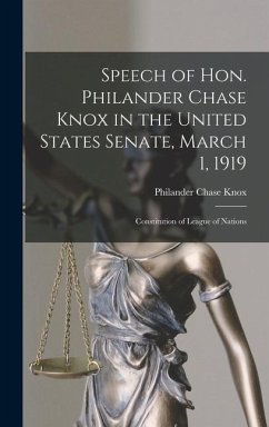 Speech of Hon. Philander Chase Knox in the United States Senate, March 1, 1919: Constitution of League of Nations - Knox, Philander Chase