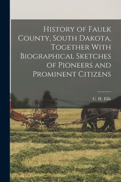 History of Faulk County, South Dakota, Together With Biographical Sketches of Pioneers and Prominent Citizens - Ellis, C. H. B.