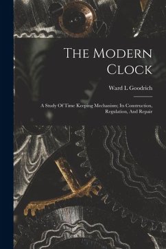 The Modern Clock; A Study Of Time Keeping Mechanism; Its Construction, Regulation, And Repair - L, Goodrich Ward The Modern Clock; A Study Of Time Keeping Mechanism; Its Construction, Regulation, And Repair - L, Goodrich Ward