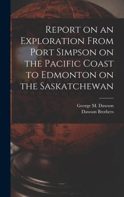 Report on an Exploration From Port Simpson on the Pacific Coast to Edmonton on the Saskatchewan - Dawson, George M.