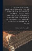 A Dictionary Of The Derivations Of The English Language In Which Each Word Is Traced To Its Primary Root. Forming A Text Book Of Etymology. With Definitions, And The Pronunciation Of Each Word