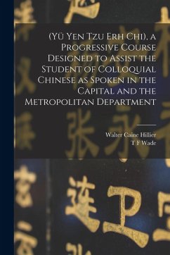 (Yü Yen Tzu Erh Chi), a Progressive Course Designed to Assist the Student of Colloquial Chinese as Spoken in the Capital and the Metropolitan Department - Hillier, Walter Caine; Wade, T F