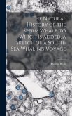 The Natural History of the Sperm Whale. to Which Is Added, a Sketch of a South-Sea Whaling Voyage