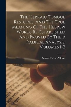 The Hebraic Tongue Restored And The True Meaning Of The Hebrew Words Re-established And Proved By Their Radical Analysis, Volumes 1-2 - D'Olivet, Antoine Fabre