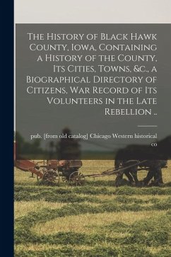 Cover The History of Black Hawk County, Iowa, Containing a History of the County, its Cities, Towns, &c., a Biographical Directory of Citizens, war Record o
