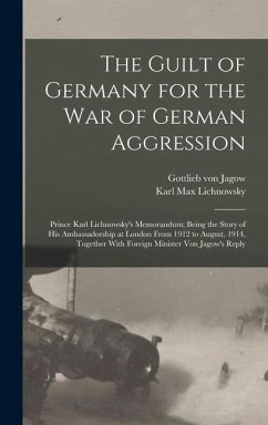 The Guilt of Germany for the war of German Aggression: Prince Karl Lichnowsky's Memorandum; Being the Story of his Ambassadorship at London From 1912 - Lichnowsky, Karl Max; Jagow, Gottlieb Von