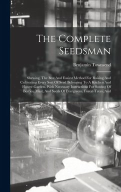 The Complete Seedsman: Shewing, The Best And Easiest Method For Raising And Cultivating Every Sort Of Seed Belonging To A Kitchen And Flower- - Townsend, Benjamin
