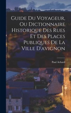 Guide Du Voyageur, Ou Dictionnaire Historique Des Rues Et Des Places Publiques De La Ville D'avignon Cover Guide Du Voyageur, Ou Dictionnaire Historique Des Rues Et Des Places Publiques De La Ville D'avignon