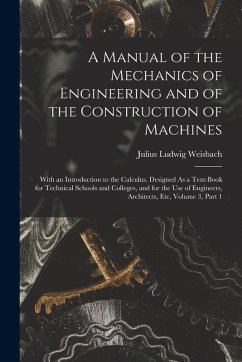 A Manual of the Mechanics of Engineering and of the Construction of Machines: With an Introduction to the Calculus. Designed As a Text-Book for Techni - Weisbach, Julius Ludwig