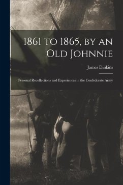 1861 to 1865, by an Old Johnnie: Personal Recollections and Experiences in the Confederate Army - Dinkins, James