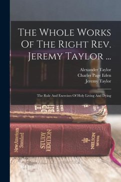 The Whole Works Of The Right Rev. Jeremy Taylor ...: The Rule And Exercises Of Holy Living And Dying - Taylor, Jeremy; Heber, Reginald