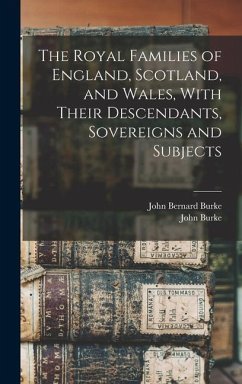 The Royal Families of England, Scotland, and Wales, With Their Descendants, Sovereigns and Subjects - Burke, John; Burke, John Bernard