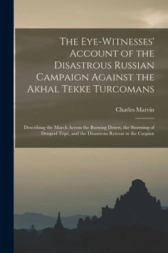 The Eye-Witnesses' Account of the Disastrous Russian Campaign Against the Akhal Tekke Turcomans: Describing the March Across the Burning Desert, the S - Marvin, Charles The Eye-Witnesses' Account of the Disastrous Russian Campaign Against the Akhal Tekke Turcomans: Describing the March Across the Burning Desert, the S - Marvin, Charles